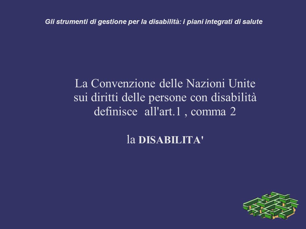 Gli strumenti di gestione per la disabilità: i piani integrati di salute La Convenzione delle Nazioni Unite sui diritti delle persone con disabilità definisce all art.1, comma 2 la DISABILITA