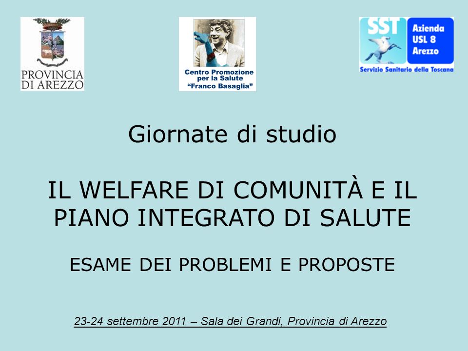 23-24 settembre 2011 – Sala dei Grandi, Provincia di Arezzo Giornate di studio IL WELFARE DI COMUNITÀ E IL PIANO INTEGRATO DI SALUTE ESAME DEI PROBLEMI E PROPOSTE
