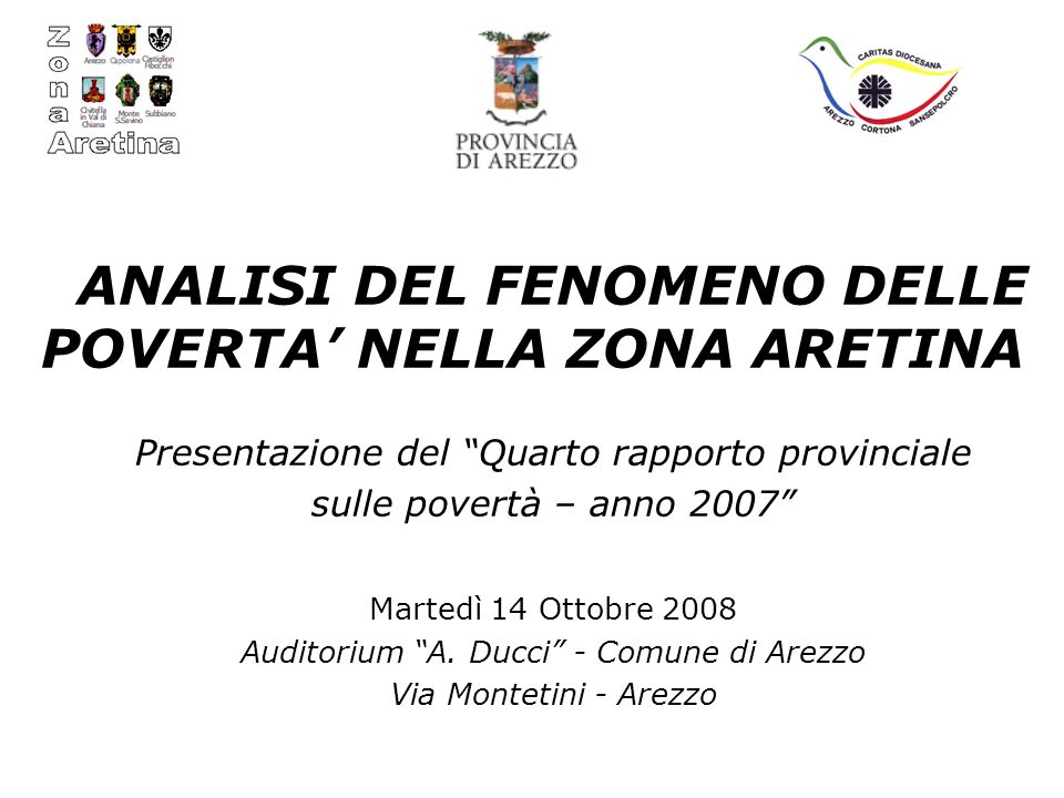 ANALISI DEL FENOMENO DELLE POVERTA NELLA ZONA ARETINA Presentazione del Quarto rapporto provinciale sulle povertà – anno 2007 Martedì 14 Ottobre 2008 Auditorium A.