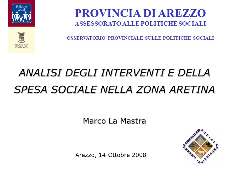 ANALISI DEGLI INTERVENTI E DELLA SPESA SOCIALE NELLA ZONA ARETINA Marco La Mastra PROVINCIA DI AREZZO ASSESSORATO ALLE POLITICHE SOCIALI OSSERVATORIO PROVINCIALE SULLE POLITICHE SOCIALI Arezzo, 14 Ottobre 2008