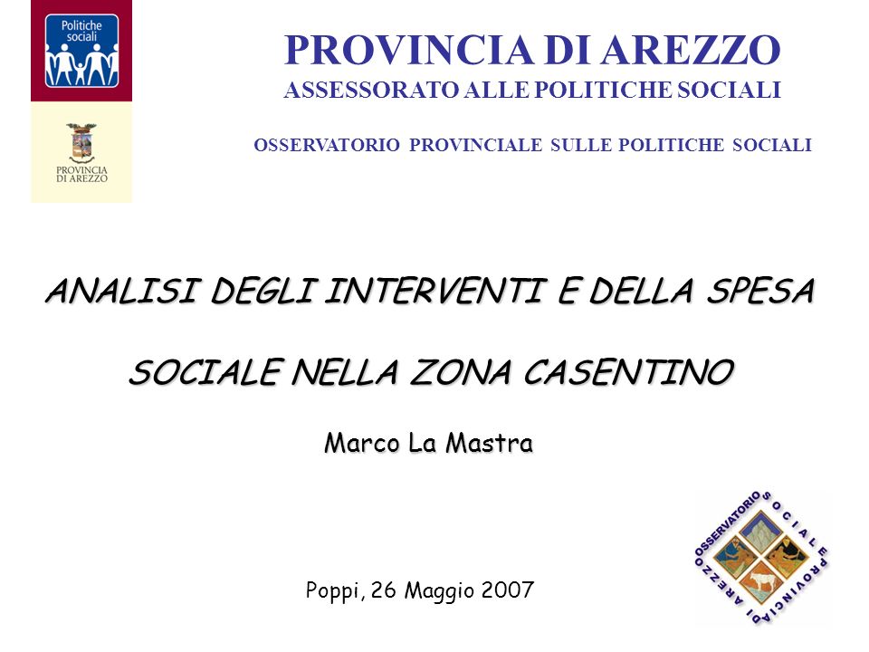 ANALISI DEGLI INTERVENTI E DELLA SPESA SOCIALE NELLA ZONA CASENTINO Marco La Mastra PROVINCIA DI AREZZO ASSESSORATO ALLE POLITICHE SOCIALI OSSERVATORIO PROVINCIALE SULLE POLITICHE SOCIALI Poppi, 26 Maggio 2007