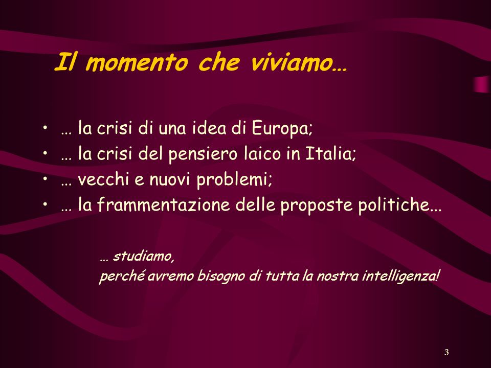 3 Il momento che viviamo… … la crisi di una idea di Europa; … la crisi del pensiero laico in Italia; … vecchi e nuovi problemi; … la frammentazione delle proposte politiche...