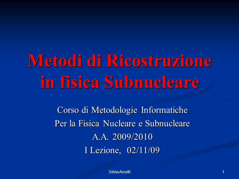 Silvia Arcelli 1 Metodi di Ricostruzione in fisica Subnucleare Corso di Metodologie Informatiche Per la Fisica Nucleare e Subnucleare A.A.