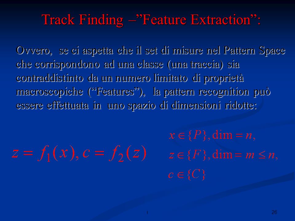 26i Ovvero, se ci aspetta che il set di misure nel Pattern Space che corrispondono ad una classe (una traccia) sia contraddistinto da un numero limitato di proprietà macroscopiche (Features), la pattern recognition può essere effettuata in uno spazio di dimensioni ridotte: Track Finding –Feature Extraction: