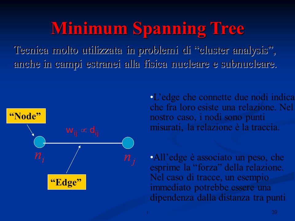 39i Minimum Spanning Tree Node Edge Tecnica molto utilizzata in problemi di cluster analysis, anche in campi estranei alla fisica nucleare e subnucleare.
