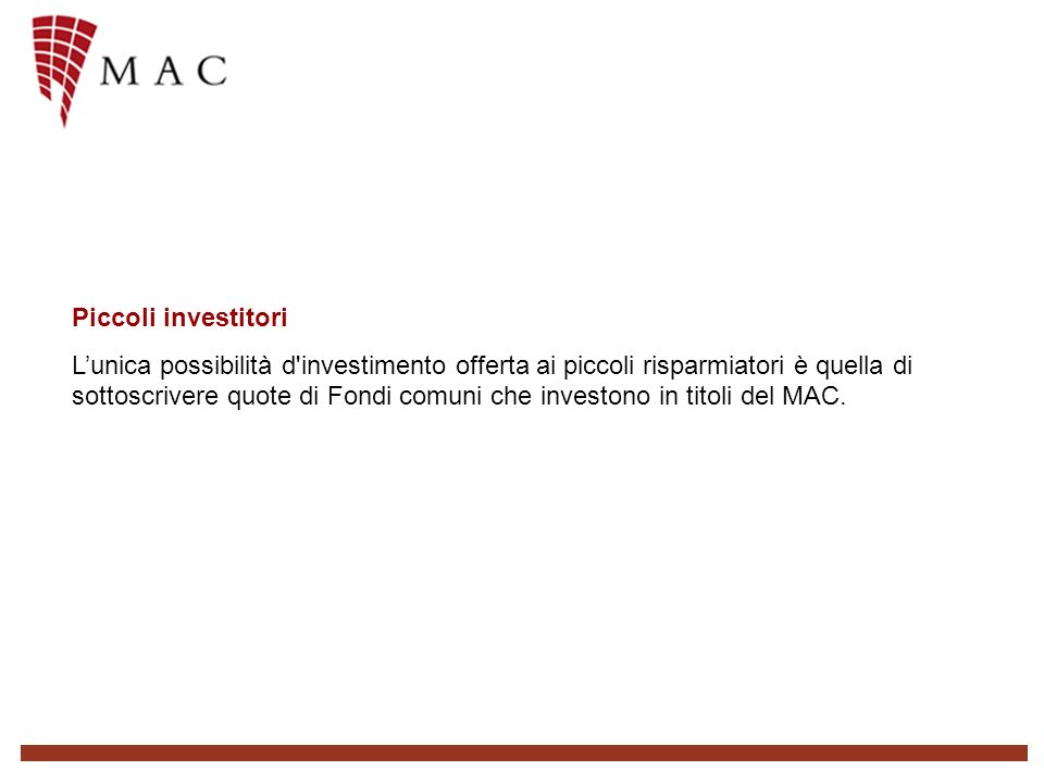 Piccoli investitori Lunica possibilità d investimento offerta ai piccoli risparmiatori è quella di sottoscrivere quote di Fondi comuni che investono in titoli del MAC.