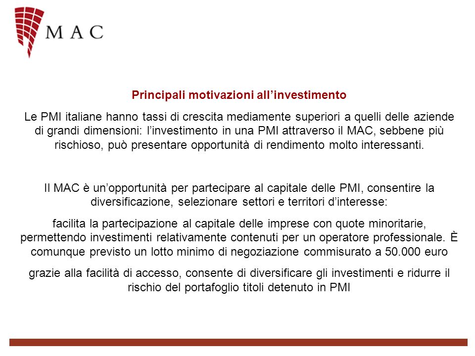 Principali motivazioni allinvestimento Le PMI italiane hanno tassi di crescita mediamente superiori a quelli delle aziende di grandi dimensioni: linvestimento in una PMI attraverso il MAC, sebbene più rischioso, può presentare opportunità di rendimento molto interessanti.