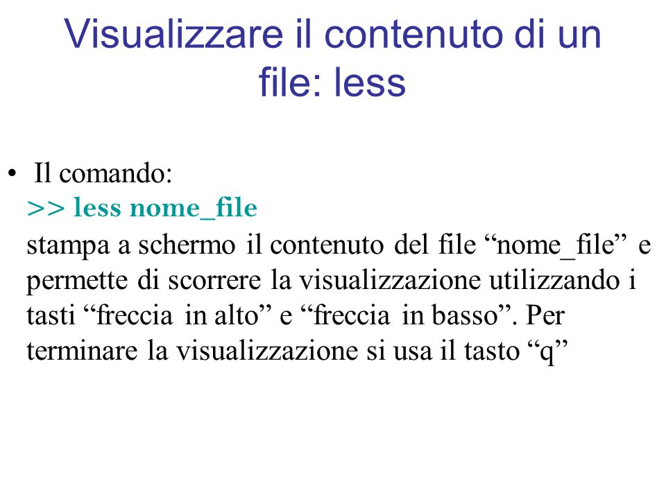 Visualizzare il contenuto di un file: less Il comando: >> less nome_file stampa a schermo il contenuto del file nome_file e permette di scorrere la visualizzazione utilizzando i tasti freccia in alto e freccia in basso.