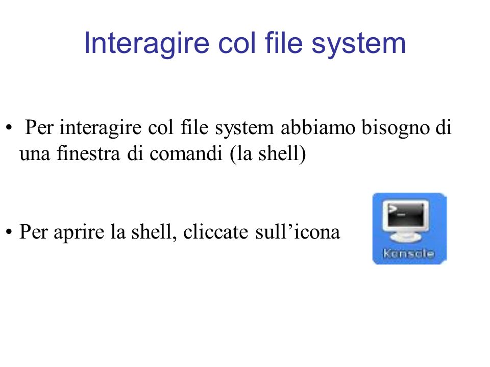 Interagire col file system Per interagire col file system abbiamo bisogno di una finestra di comandi (la shell) Per aprire la shell, cliccate sullicona