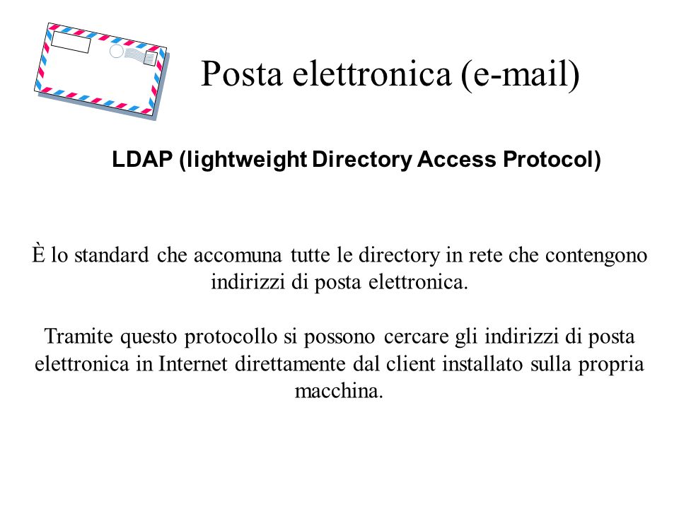 Posta elettronica ( ) LDAP (lightweight Directory Access Protocol) È lo standard che accomuna tutte le directory in rete che contengono indirizzi di posta elettronica.