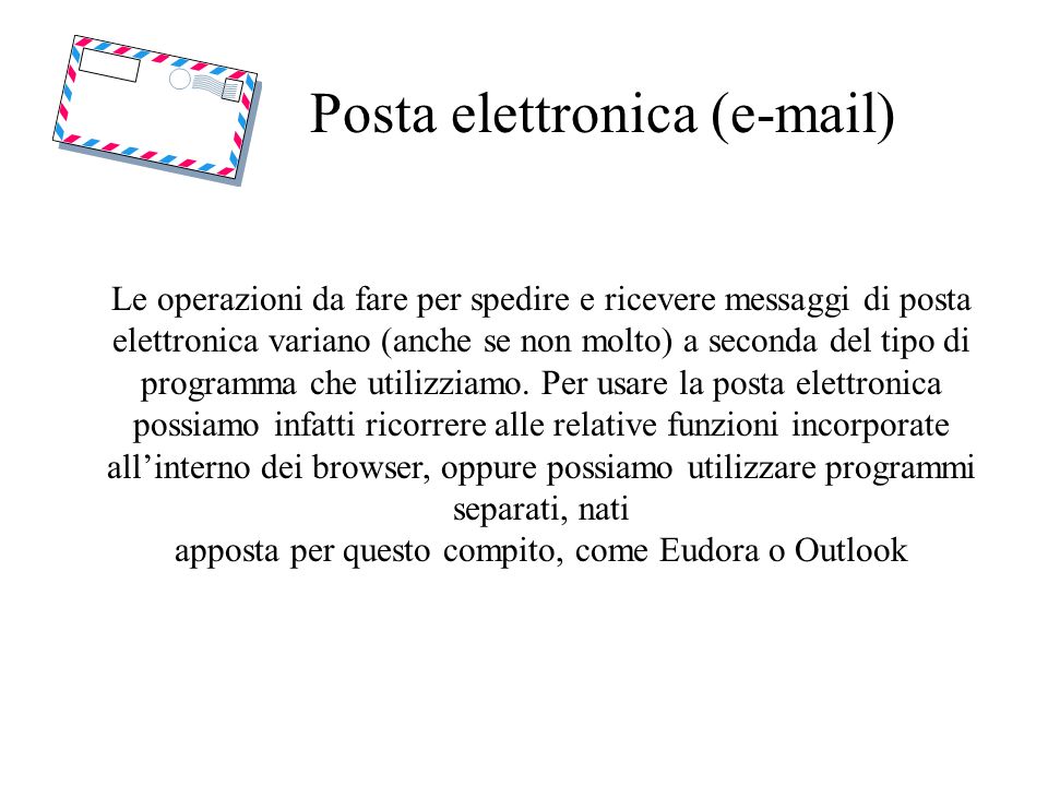 Posta elettronica ( ) Le operazioni da fare per spedire e ricevere messaggi di posta elettronica variano (anche se non molto) a seconda del tipo di programma che utilizziamo.