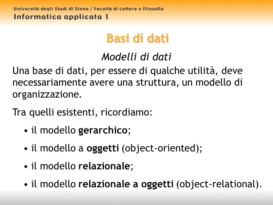 Basi di dati Modelli di dati Una base di dati, per essere di qualche utilità, deve necessariamente avere una struttura, un modello di organizzazione.
