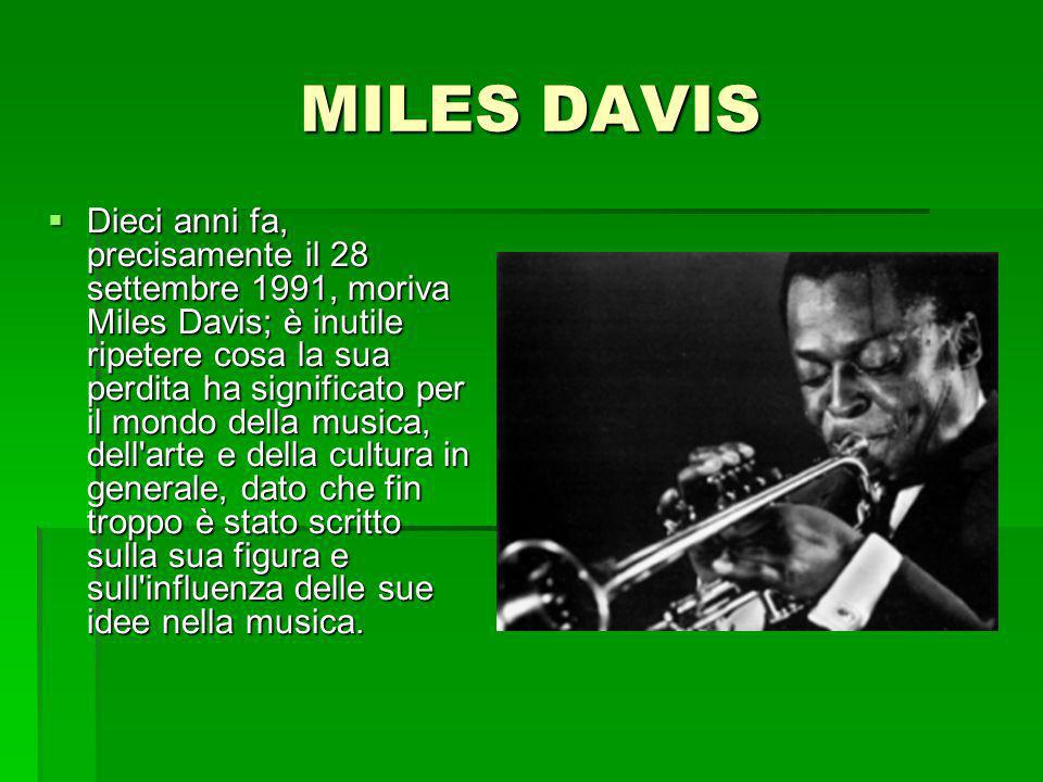 MILES DAVIS Dieci anni fa, precisamente il 28 settembre 1991, moriva Miles Davis; è inutile ripetere cosa la sua perdita ha significato per il mondo della musica, dell arte e della cultura in generale, dato che fin troppo è stato scritto sulla sua figura e sull influenza delle sue idee nella musica.