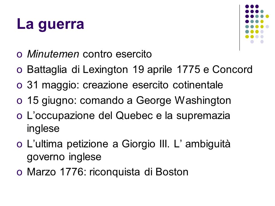 La guerra oMinutemen contro esercito oBattaglia di Lexington 19 aprile 1775 e Concord o31 maggio: creazione esercito cotinentale o15 giugno: comando a George Washington oLoccupazione del Quebec e la supremazia inglese oLultima petizione a Giorgio III.