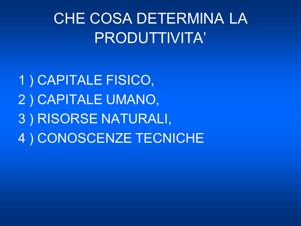 CHE COSA DETERMINA LA PRODUTTIVITA 1 ) CAPITALE FISICO, 2 ) CAPITALE UMANO, 3 ) RISORSE NATURALI, 4 ) CONOSCENZE TECNICHE