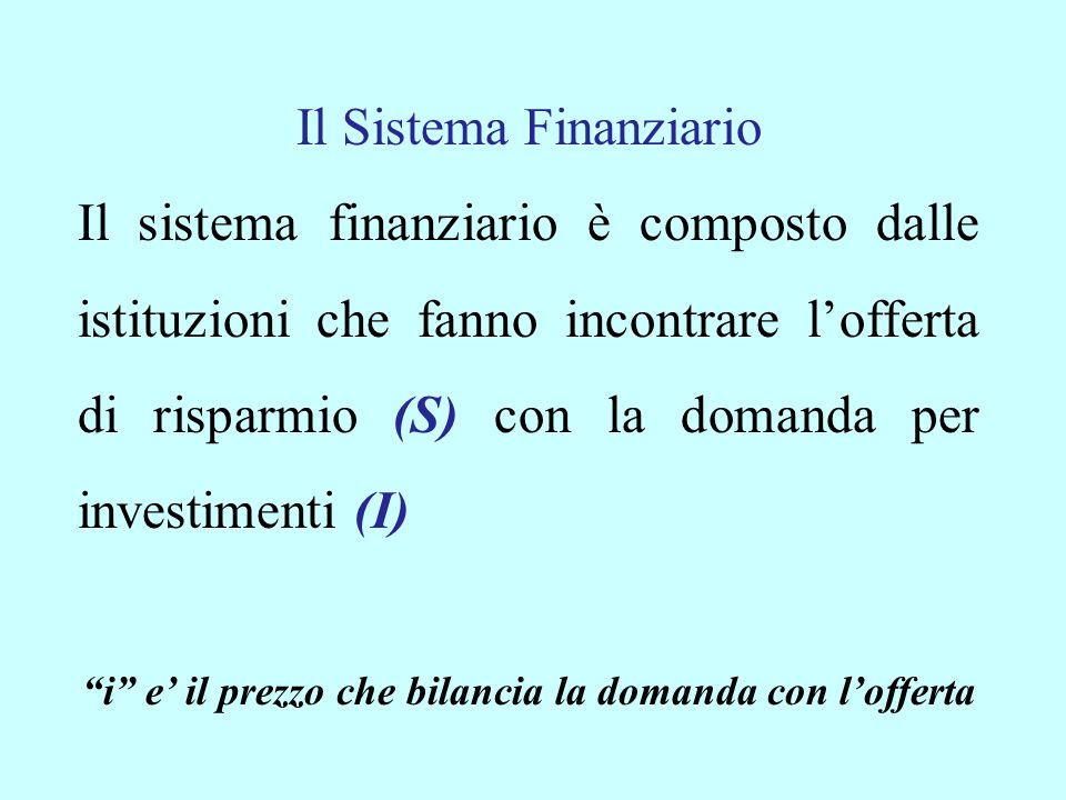 Il Sistema Finanziario Il sistema finanziario è composto dalle istituzioni che fanno incontrare lofferta di risparmio (S) con la domanda per investimenti (I) i e il prezzo che bilancia la domanda con lofferta