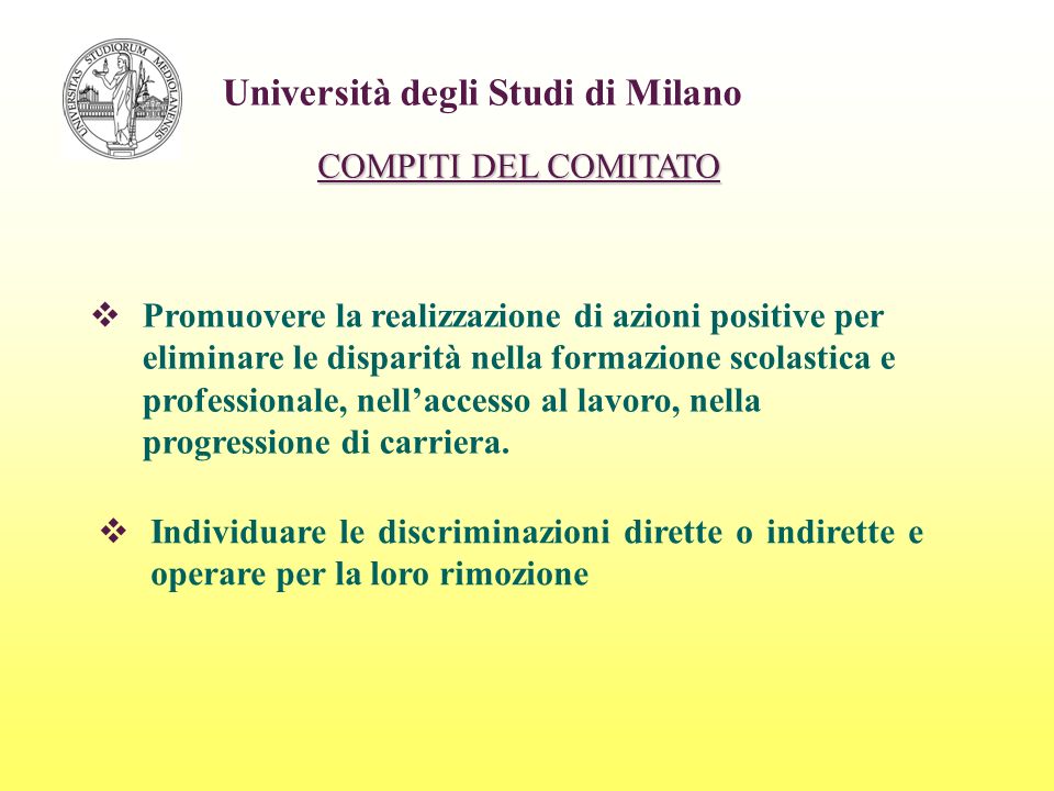 Università degli Studi di Milano COMPITI DEL COMITATO Promuovere la realizzazione di azioni positive per eliminare le disparità nella formazione scolastica e professionale, nellaccesso al lavoro, nella progressione di carriera.
