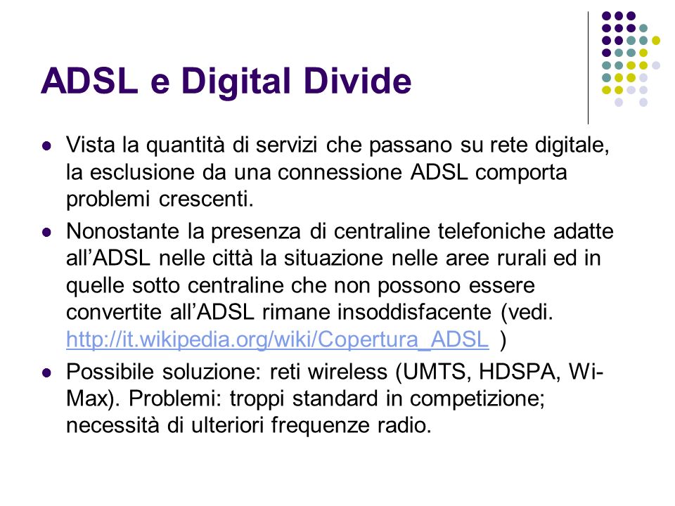 ADSL e Digital Divide Vista la quantità di servizi che passano su rete digitale, la esclusione da una connessione ADSL comporta problemi crescenti.