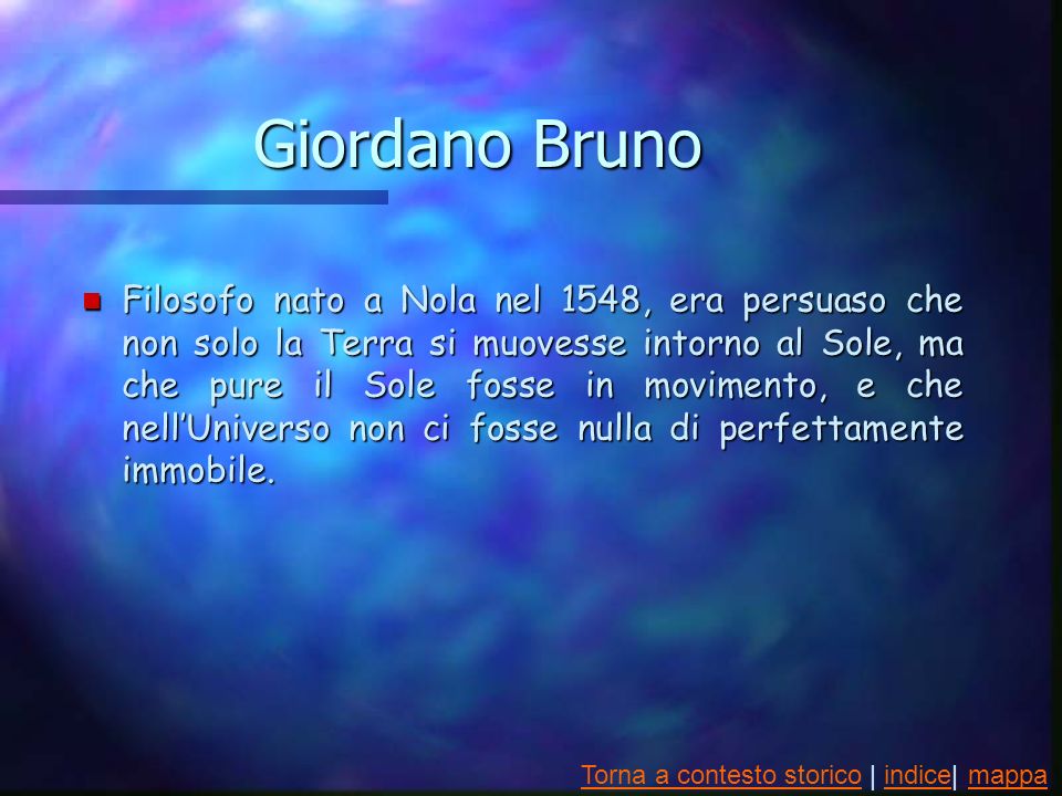 Giordano Bruno n Filosofo nato a Nola nel 1548, era persuaso che non solo la Terra si muovesse intorno al Sole, ma che pure il Sole fosse in movimento, e che nellUniverso non ci fosse nulla di perfettamente immobile.