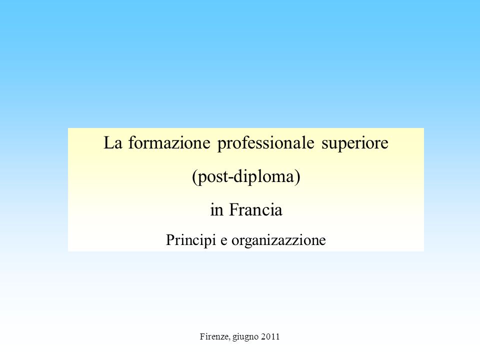 Firenze, giugno 2011 La formazione professionale superiore (post-diploma) in Francia Principi e organizazzione