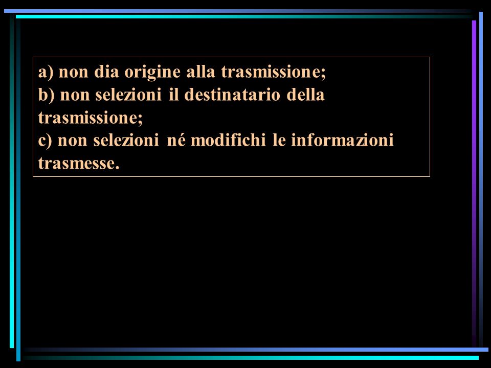 a) non dia origine alla trasmissione; b) non selezioni il destinatario della trasmissione; c) non selezioni né modifichi le informazioni trasmesse.