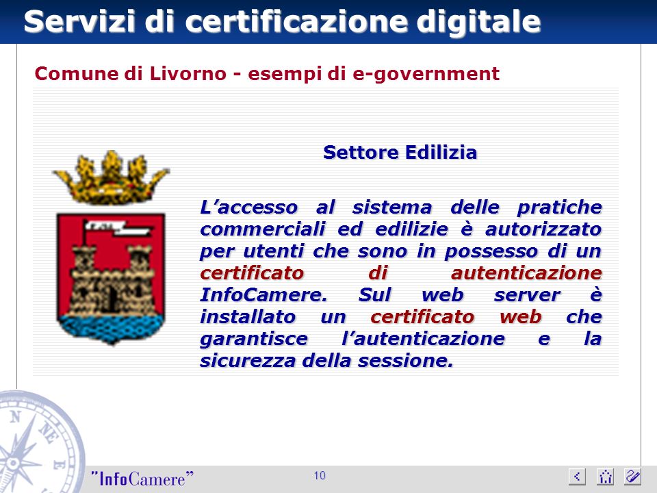 Servizi di certificazione digitale 10 Comune di Livorno - esempi di e-government Settore Edilizia Laccesso al sistema delle pratiche commerciali ed edilizie è autorizzato per utenti che sono in possesso di un certificato di autenticazione InfoCamere.
