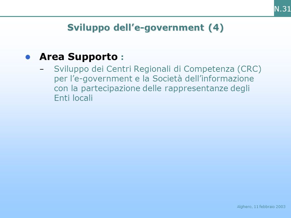 N.31 Alghero, 11 febbraio 2003 Sviluppo delle-government (4) Area Supporto : – Sviluppo dei Centri Regionali di Competenza (CRC) per le-government e la Società dellinformazione con la partecipazione delle rappresentanze degli Enti locali