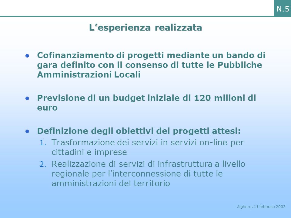 N.5 Alghero, 11 febbraio 2003 Lesperienza realizzata Cofinanziamento di progetti mediante un bando di gara definito con il consenso di tutte le Pubbliche Amministrazioni Locali Previsione di un budget iniziale di 120 milioni di euro Definizione degli obiettivi dei progetti attesi: 1.