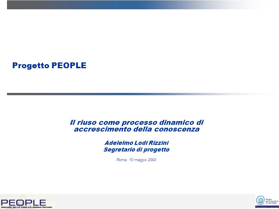 Progetto PEOPLE Il riuso come processo dinamico di accrescimento della conoscenza Adelelmo Lodi Rizzini Segretario di progetto Roma, 10 maggio 2004