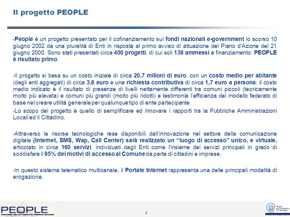2 Il progetto PEOPLE People è un progetto presentato per il cofinanziamento sui fondi nazionali e-government lo scorso 10 giugno 2002 da una pluralità di Enti in risposta al primo avviso di attuazione del Piano d Azione del 21 giugno 2000.