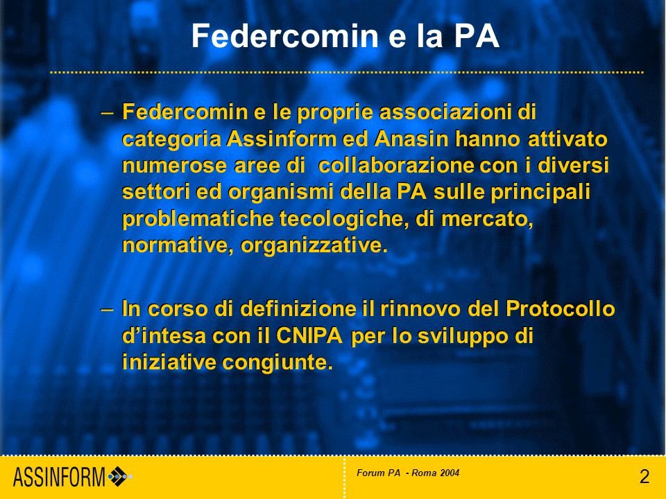 2 Forum PA - Roma 2004 Federcomin e la PA –Federcomin e le proprie associazioni di categoria Assinform ed Anasin hanno attivato numerose aree di collaborazione con i diversi settori ed organismi della PA sulle principali problematiche tecologiche, di mercato, normative, organizzative.