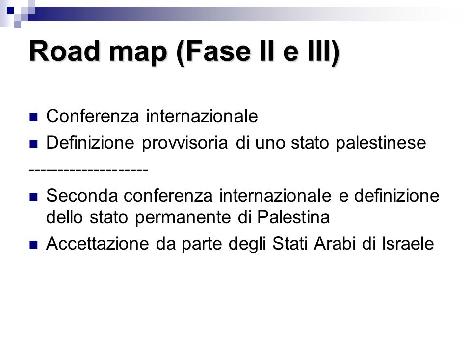 Road map (Fase II e III) Conferenza internazionale Definizione provvisoria di uno stato palestinese Seconda conferenza internazionale e definizione dello stato permanente di Palestina Accettazione da parte degli Stati Arabi di Israele