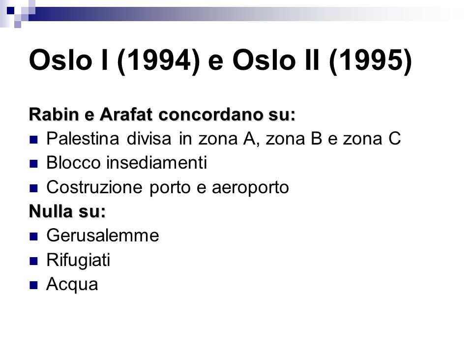 Oslo I (1994) e Oslo II (1995) Rabin e Arafat concordano su: Palestina divisa in zona A, zona B e zona C Blocco insediamenti Costruzione porto e aeroporto Nulla su: Gerusalemme Rifugiati Acqua