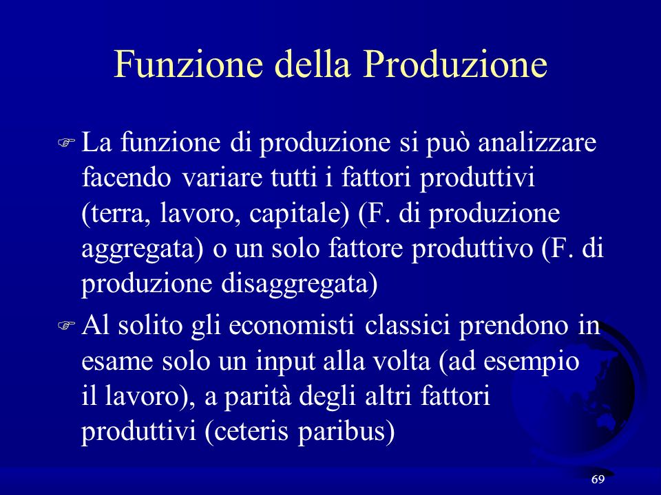 69 Funzione della Produzione F La funzione di produzione si può analizzare facendo variare tutti i fattori produttivi (terra, lavoro, capitale) (F.