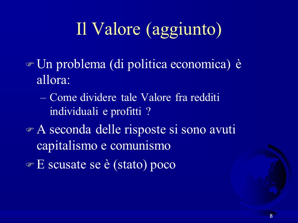 8 Il Valore (aggiunto) F Un problema (di politica economica) è allora: –Come dividere tale Valore fra redditi individuali e profitti .