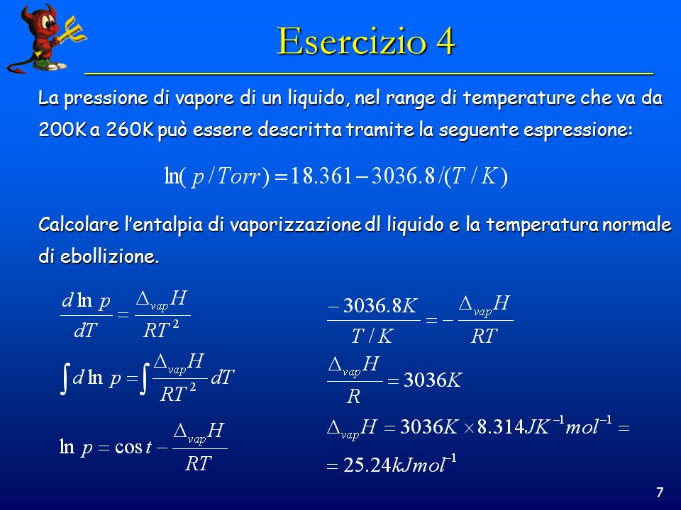 7 Esercizio 4 La pressione di vapore di un liquido, nel range di temperature che va da 200K a 260K può essere descritta tramite la seguente espressione: Calcolare lentalpia di vaporizzazione dl liquido e la temperatura normale di ebollizione.