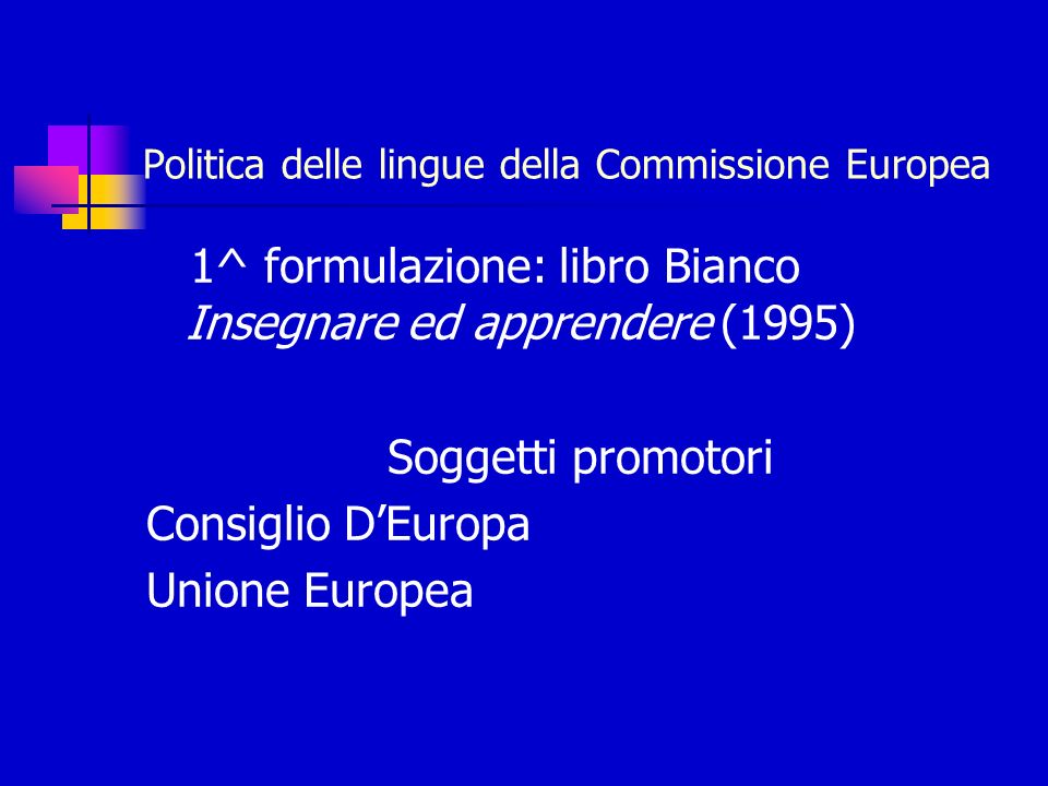 Politica delle lingue della Commissione Europea 1^ formulazione: libro Bianco Insegnare ed apprendere (1995) Soggetti promotori Consiglio DEuropa Unione Europea