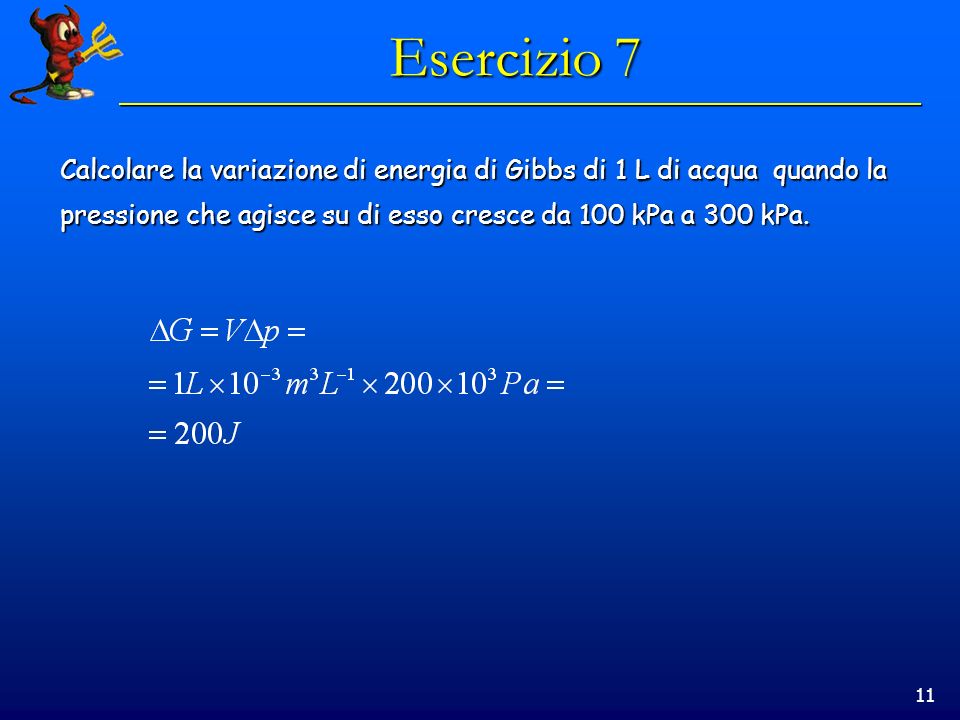 11 Esercizio 7 Calcolare la variazione di energia di Gibbs di 1 L di acqua quando la pressione che agisce su di esso cresce da 100 kPa a 300 kPa.