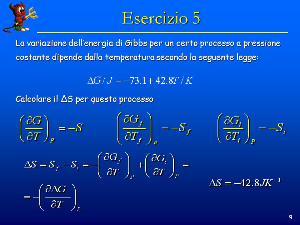 9 Esercizio 5 La variazione dellenergia di Gibbs per un certo processo a pressione costante dipende dalla temperatura secondo la seguente legge: Calcolare il ΔS per questo processo