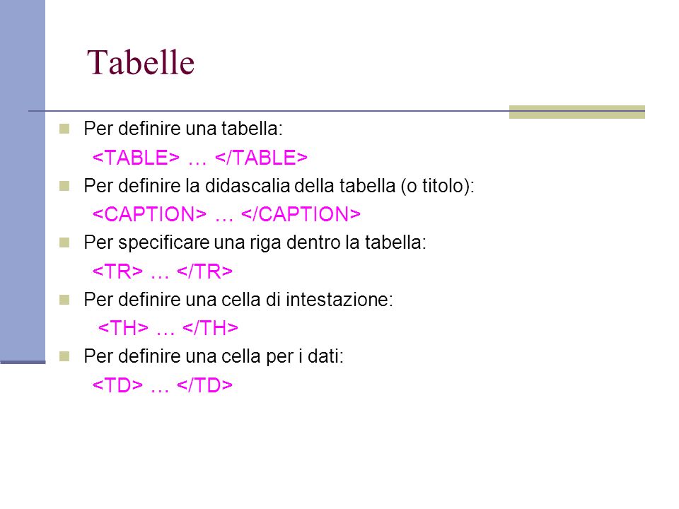 Tabelle Per definire una tabella: … Per definire la didascalia della tabella (o titolo): … Per specificare una riga dentro la tabella: … Per definire una cella di intestazione: … Per definire una cella per i dati: …