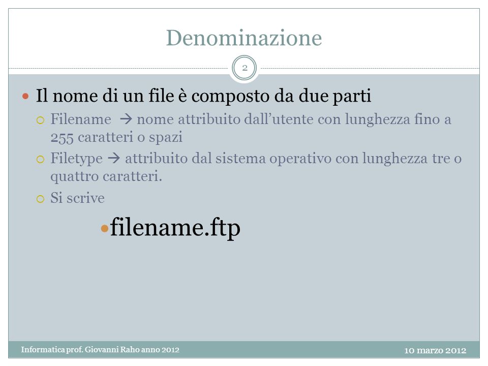Denominazione Il nome di un file è composto da due parti Filename nome attribuito dallutente con lunghezza fino a 255 caratteri o spazi Filetype attribuito dal sistema operativo con lunghezza tre o quattro caratteri.