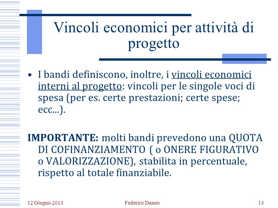 12 Giugno 2013 Federico Daneo13 Vincoli economici per attività di progetto I bandi definiscono, inoltre, i vincoli economici interni al progetto: vincoli per le singole voci di spesa (per es.