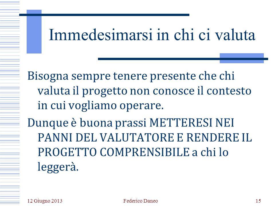 12 Giugno 2013 Federico Daneo15 Immedesimarsi in chi ci valuta Bisogna sempre tenere presente che chi valuta il progetto non conosce il contesto in cui vogliamo operare.