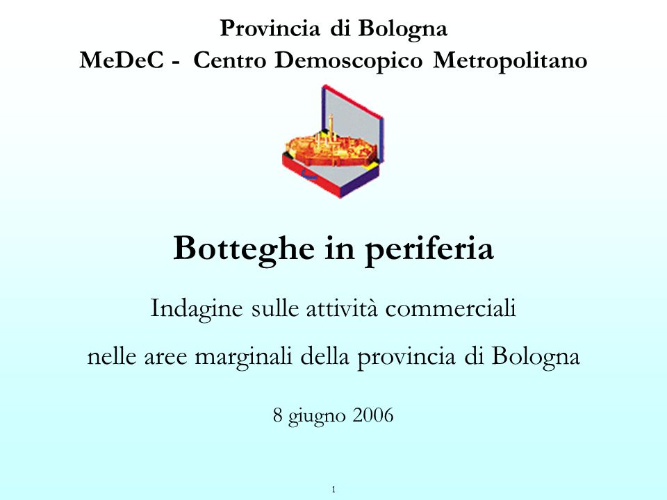 1 Provincia di Bologna MeDeC - Centro Demoscopico Metropolitano Botteghe in periferia Indagine sulle attività commerciali nelle aree marginali della provincia di Bologna 8 giugno 2006