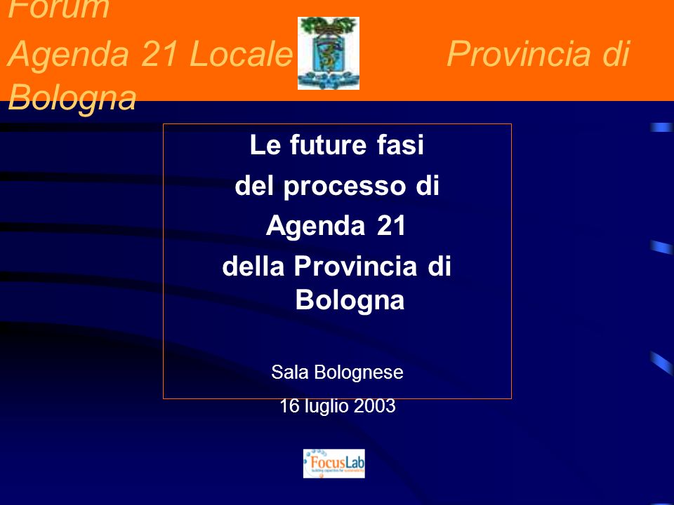 Forum Agenda 21 Locale Provincia di Bologna Le future fasi del processo di Agenda 21 della Provincia di Bologna Sala Bolognese 16 luglio 2003