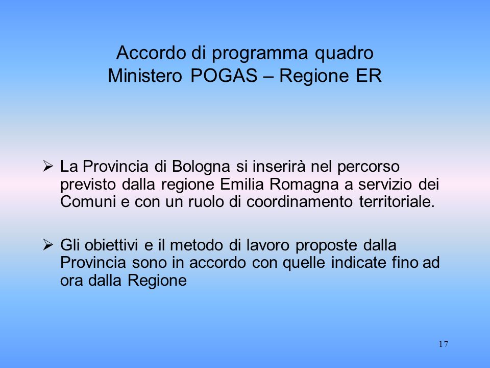 17 Accordo di programma quadro Ministero POGAS – Regione ER La Provincia di Bologna si inserirà nel percorso previsto dalla regione Emilia Romagna a servizio dei Comuni e con un ruolo di coordinamento territoriale.