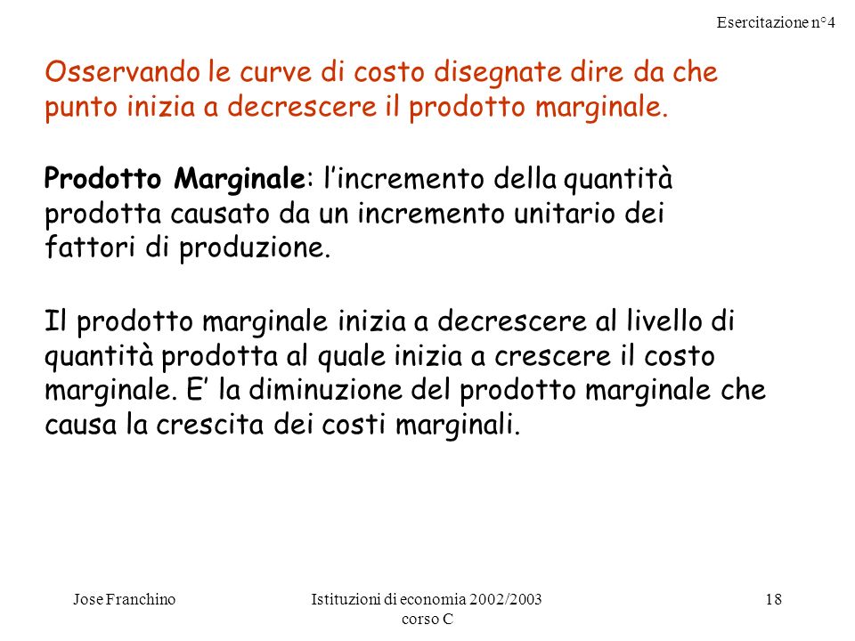 Esercitazione n°4 Jose FranchinoIstituzioni di economia 2002/2003 corso C 18 Osservando le curve di costo disegnate dire da che punto inizia a decrescere il prodotto marginale.