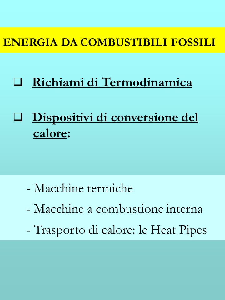 ENERGIA DA COMBUSTIBILI FOSSILI Richiami di Termodinamica Dispositivi di conversione del calore: - Macchine termiche - Macchine a combustione interna - Trasporto di calore: le Heat Pipes