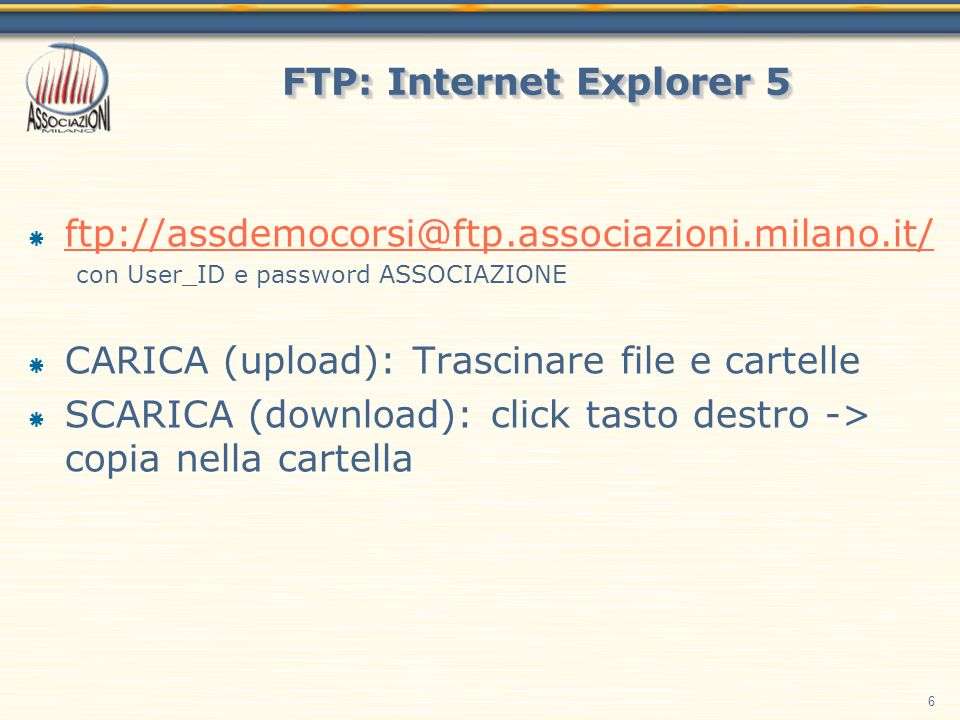 6 FTP: Internet Explorer 5 con User_ID e password ASSOCIAZIONE CARICA (upload): Trascinare file e cartelle SCARICA (download): click tasto destro -> copia nella cartella