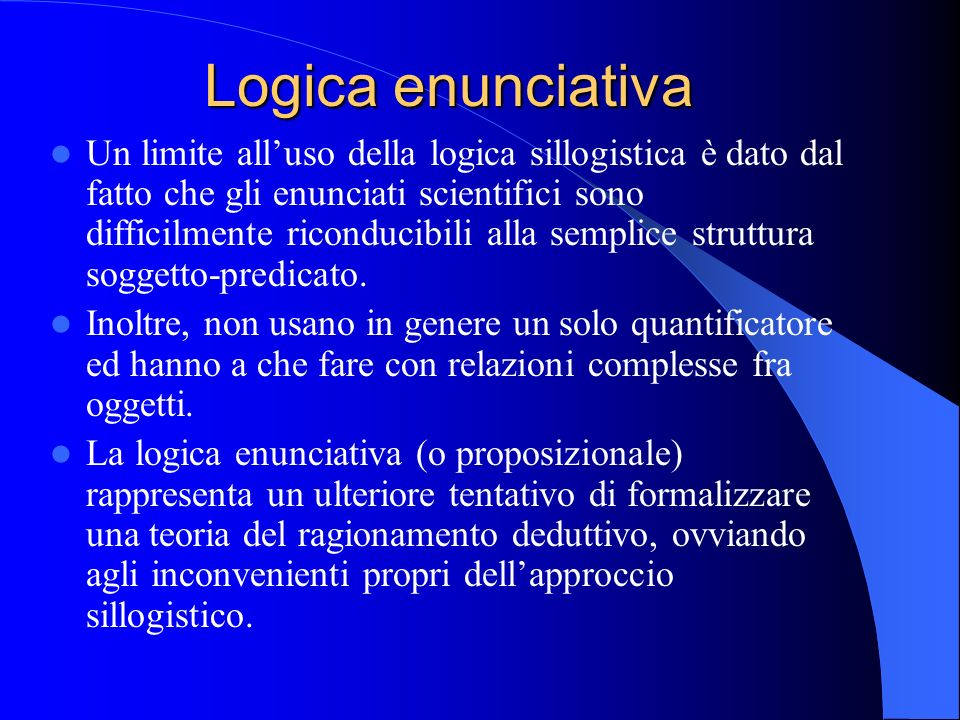 Logica enunciativa Un limite alluso della logica sillogistica è dato dal fatto che gli enunciati scientifici sono difficilmente riconducibili alla semplice struttura soggetto-predicato.